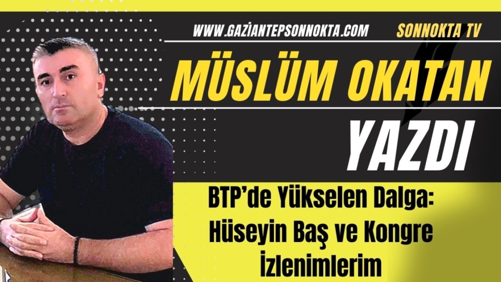 BTP’de Yükselen Dalga: Hüseyin Baş ve Kongre İzlenimlerim